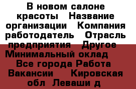 В новом салоне красоты › Название организации ­ Компания-работодатель › Отрасль предприятия ­ Другое › Минимальный оклад ­ 1 - Все города Работа » Вакансии   . Кировская обл.,Леваши д.